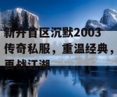 新开首区沉默2003传奇私服，重温经典，再战江湖