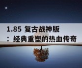 1.85 复古战神版：经典重塑的热血传奇