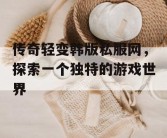 传奇轻变韩版私服网，探索一个独特的游戏世界