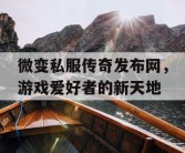 微变私服传奇发布网，游戏爱好者的新天地