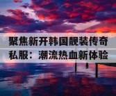 聚焦新开韩国靓装传奇私服：潮流热血新体验