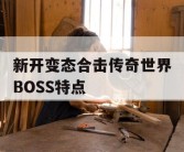 新开变态合击传奇世界BOSS特点