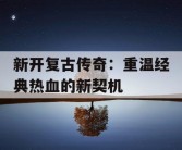 新开复古传奇：重温经典热血的新契机