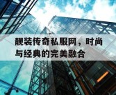 靓装传奇私服网，时尚与经典的完美融合