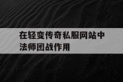 在轻变传奇私服网站中法师团战作用
