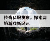 传奇私服发布，探索网络游戏新纪元