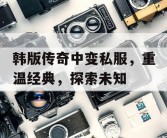 韩版传奇中变私服，重温经典，探索未知