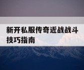 新开私服传奇近战战斗技巧指南