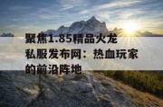 聚焦1.85精品火龙私服发布网：热血玩家的前沿阵地