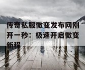 传奇私服微变发布网刚开一秒：极速开启微变新程