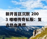 新开首区沉默 2003 嘟嘟传奇私服：复古热血再燃