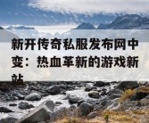 新开传奇私服发布网中变：热血革新的游戏新站
