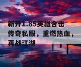 新开1.85英雄合击传奇私服，重燃热血，再战江湖