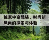 独家中变靓装，时尚新风尚的探索与体验