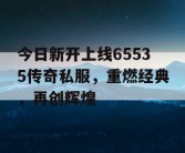 今日新开上线65535传奇私服，重燃经典，再创辉煌