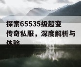 探索65535级超变传奇私服，深度解析与体验