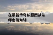 在最新传奇私服团战法师也能为辅