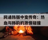 网通韩版中变传奇：热血与韩韵的激情碰撞