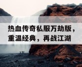 热血传奇私服万劫版，重温经典，再战江湖