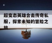 超变态英雄合击传奇私服，探索未知的冒险之旅