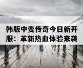韩版中变传奇今日新开服：革新热血体验来袭