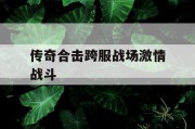 传奇合击跨服战场激情战斗