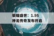 荣耀盛世：1.95 神龙传奇发布开启