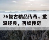 76复古精品传奇，重温经典，再续传奇