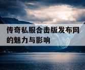 传奇私服合击版发布网的魅力与影响