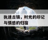 执迷古镇，时光的印记与情感的归宿