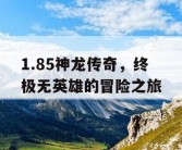 1.85神龙传奇，终极无英雄的冒险之旅