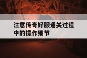 注意传奇好服通关过程中的操作细节