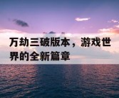 万劫三破版本，游戏世界的全新篇章