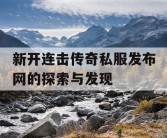 新开连击传奇私服发布网的探索与发现