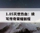 1.85灭世热血：续写传奇荣耀新程