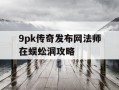 9pk传奇发布网法师在蜈蚣洞攻略