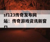 sf123传奇发布网站：传奇游戏资讯新窗口