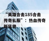 “英雄合击185合击传奇私服”：热血传奇新风貌