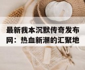 最新我本沉默传奇发布网：热血新潮的汇聚地