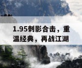 1.95刺影合击，重温经典，再战江湖