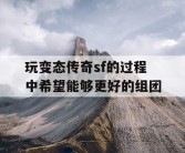 玩变态传奇sf的过程中希望能够更好的组团
