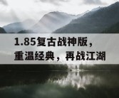 1.85复古战神版，重温经典，再战江湖