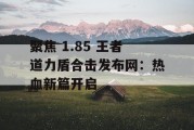 聚焦 1.85 王者道力盾合击发布网：热血新篇开启