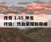 传奇 1.85 神龙终极：热血荣耀新巅峰