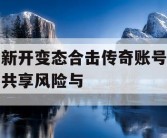 新开变态合击传奇账号共享风险与