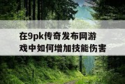 在9pk传奇发布网游戏中如何增加技能伤害