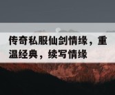 传奇私服仙剑情缘，重温经典，续写情缘
