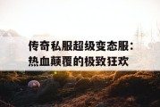 传奇私服超级变态服：热血颠覆的极致狂欢