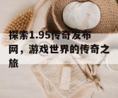 探索1.95传奇发布网，游戏世界的传奇之旅