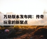 万劫版本发布网：传奇玩家的新聚点